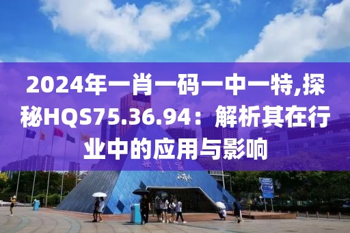 2024年一肖一码一中一特,探秘HQS75.36.94：解析其在行业中的应用与影响