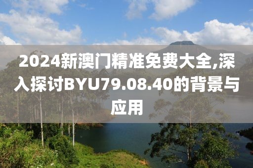 2024新澳门精准免费大全,深入探讨BYU79.08.40的背景与应用