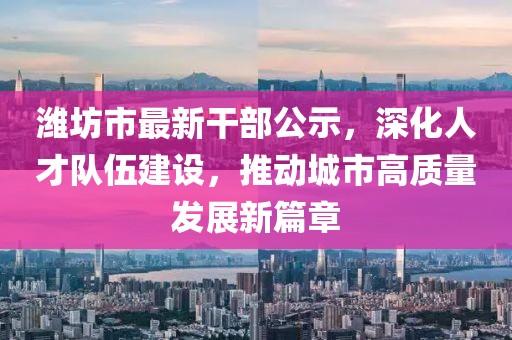 潍坊市最新干部公示，深化人才队伍建设，推动城市高质量发展新篇章