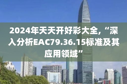 2024年天天开好彩大全,“深入分析EAC79.36.15标准及其应用领域”