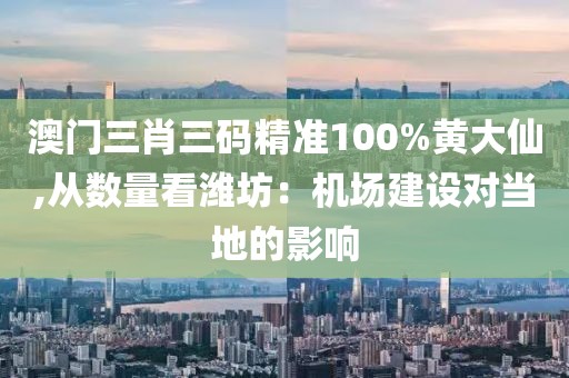 澳门三肖三码精准100%黄大仙,从数量看潍坊：机场建设对当地的影响