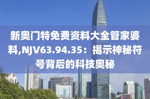新奥门特免费资料大全管家婆料,NJV63.94.35：揭示神秘符号背后的科技奥秘