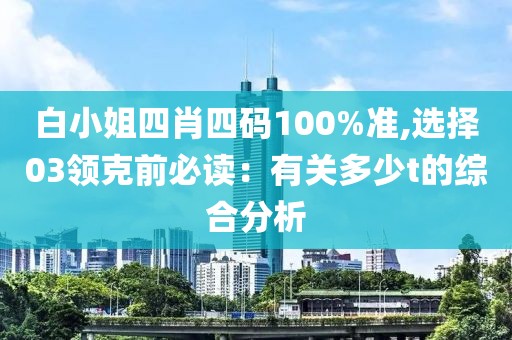 白小姐四肖四码100%准,选择03领克前必读：有关多少t的综合分析