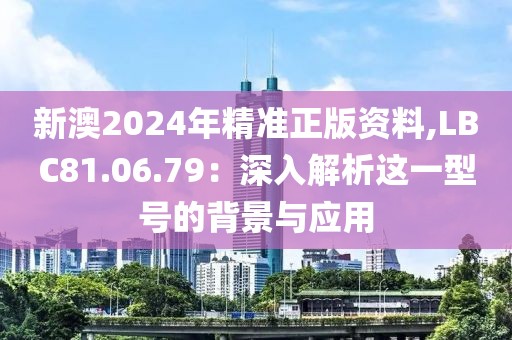 新澳2024年精准正版资料,LBC81.06.79：深入解析这一型号的背景与应用