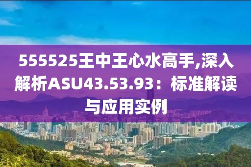 555525王中王心水高手,深入解析ASU43.53.93：标准解读与应用实例