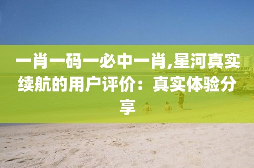 一肖一码一必中一肖,星河真实续航的用户评价：真实体验分享