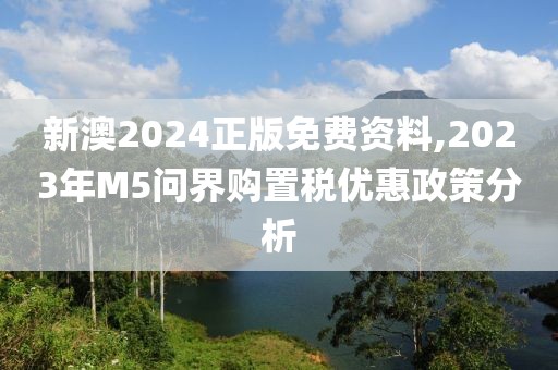 新澳2024正版免费资料,2023年M5问界购置税优惠政策分析
