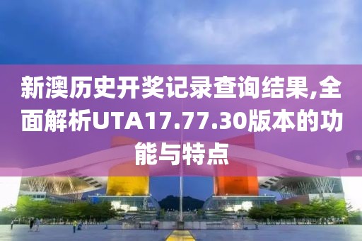 新澳历史开奖记录查询结果,全面解析UTA17.77.30版本的功能与特点