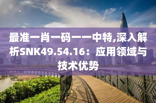 最准一肖一码一一中特,深入解析SNK49.54.16：应用领域与技术优势
