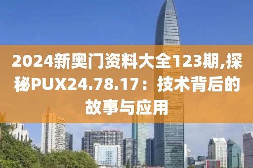 2024新奥门资料大全123期,探秘PUX24.78.17：技术背后的故事与应用