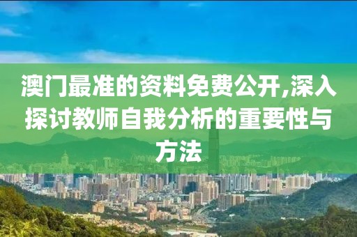 澳门最准的资料免费公开,深入探讨教师自我分析的重要性与方法