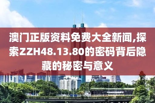 澳门正版资料免费大全新闻,探索ZZH48.13.80的密码背后隐藏的秘密与意义