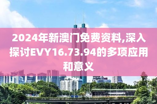 2024年新澳门免费资料,深入探讨EVY16.73.94的多项应用和意义