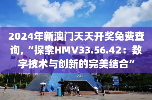 2024年新澳门天天开奖免费查询,“探索HMV33.56.42：数字技术与创新的完美结合”