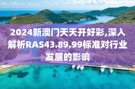 2024新澳门天天开好彩,深入解析RAS43.89.99标准对行业发展的影响