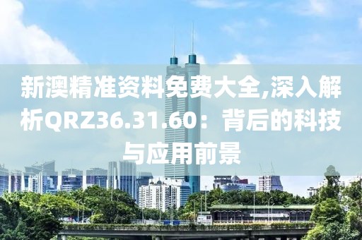 新澳精准资料免费大全,深入解析QRZ36.31.60：背后的科技与应用前景