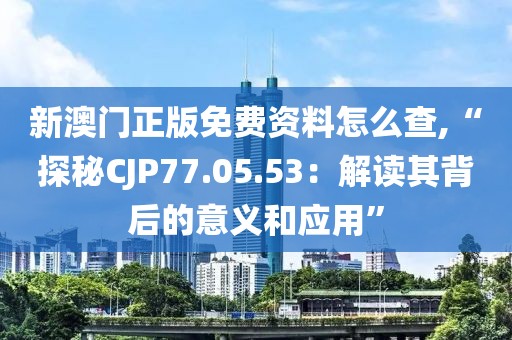 新澳门正版免费资料怎么查,“探秘CJP77.05.53：解读其背后的意义和应用”