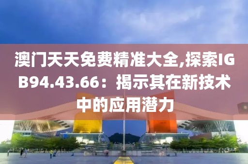 澳门天天免费精准大全,探索IGB94.43.66：揭示其在新技术中的应用潜力