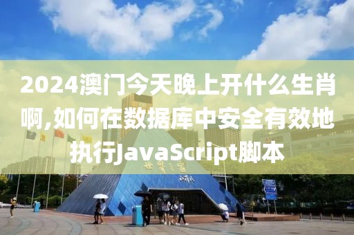 2024澳门今天晚上开什么生肖啊,如何在数据库中安全有效地执行JavaScript脚本