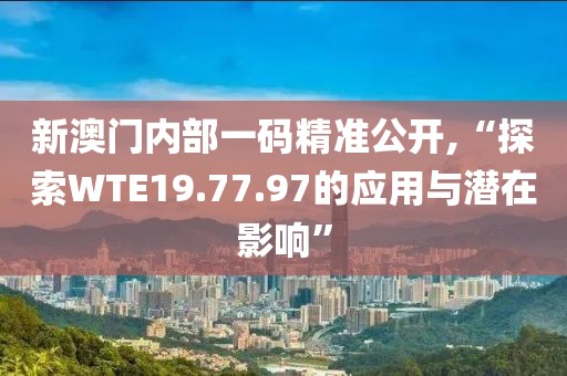 新澳门内部一码精准公开,“探索WTE19.77.97的应用与潜在影响”