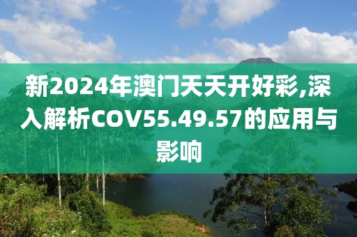 新2024年澳门天天开好彩,深入解析COV55.49.57的应用与影响