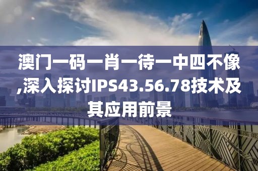 澳门一码一肖一待一中四不像,深入探讨IPS43.56.78技术及其应用前景