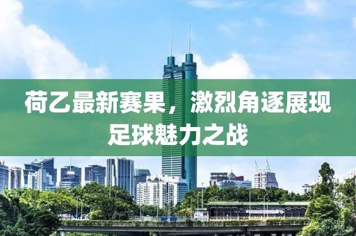 荷乙最新赛果，激烈角逐展现足球魅力之战