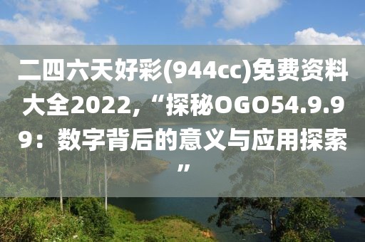 二四六天好彩(944cc)免费资料大全2022,“探秘OGO54.9.99：数字背后的意义与应用探索”