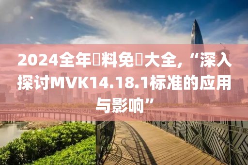 2024全年資料免費大全,“深入探讨MVK14.18.1标准的应用与影响”