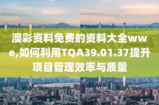澳彩资料免费的资料大全wwe,如何利用TQA39.01.37提升项目管理效率与质量