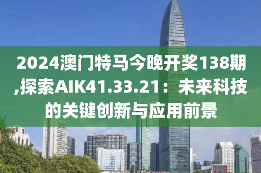 2024澳门特马今晚开奖138期,探索AIK41.33.21：未来科技的关键创新与应用前景