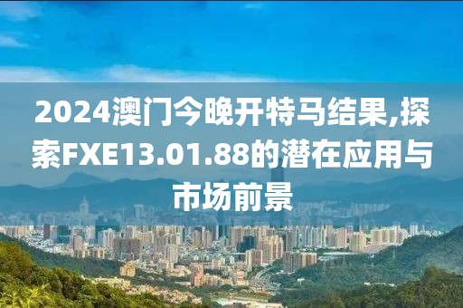 2024澳门今晚开特马结果,探索FXE13.01.88的潜在应用与市场前景