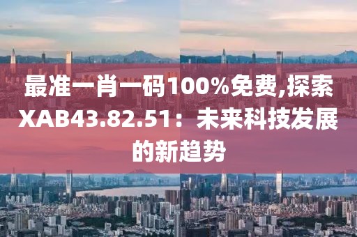 最准一肖一码100%免费,探索XAB43.82.51：未来科技发展的新趋势