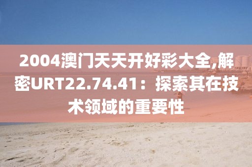 2004澳门天天开好彩大全,解密URT22.74.41：探索其在技术领域的重要性