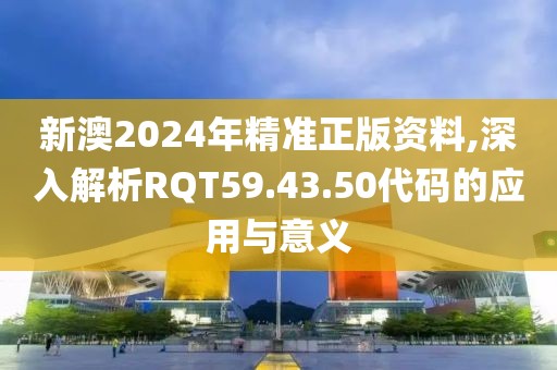 新澳2024年精准正版资料,深入解析RQT59.43.50代码的应用与意义