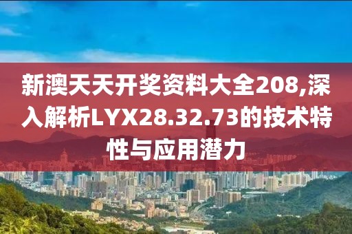 新澳天天开奖资料大全208,深入解析LYX28.32.73的技术特性与应用潜力