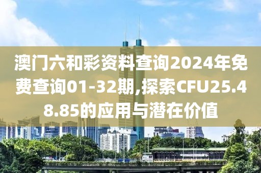 澳门六和彩资料查询2024年免费查询01-32期,探索CFU25.48.85的应用与潜在价值