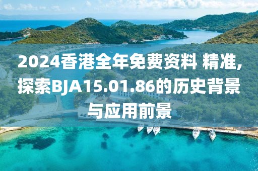 2024香港全年免费资料 精准,探索BJA15.01.86的历史背景与应用前景