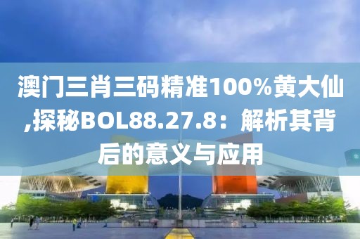 澳门三肖三码精准100%黄大仙,探秘BOL88.27.8：解析其背后的意义与应用