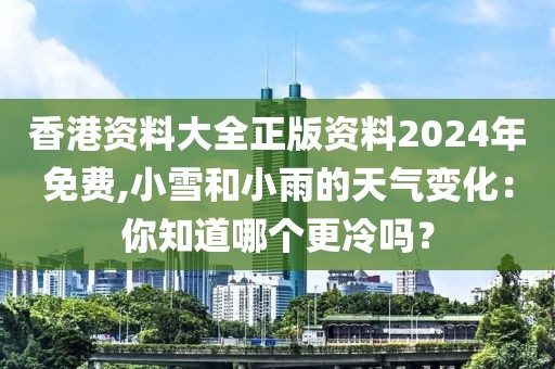 香港资料大全正版资料2024年免费,小雪和小雨的天气变化：你知道哪个更冷吗？
