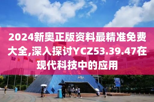 2024新奥正版资料最精准免费大全,深入探讨YCZ53.39.47在现代科技中的应用