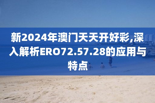 新2024年澳门天天开好彩,深入解析ERO72.57.28的应用与特点