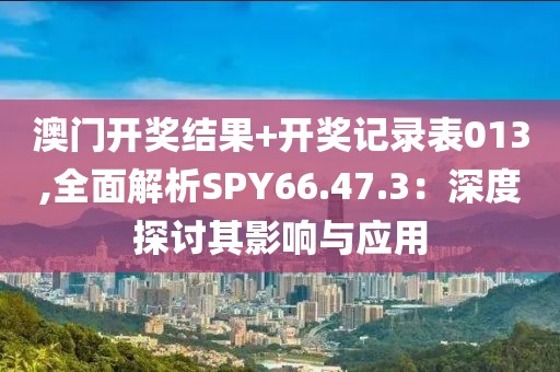澳门开奖结果+开奖记录表013,全面解析SPY66.47.3：深度探讨其影响与应用