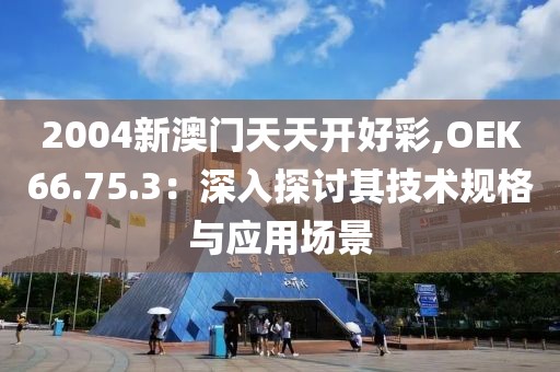 2004新澳门天天开好彩,OEK66.75.3：深入探讨其技术规格与应用场景