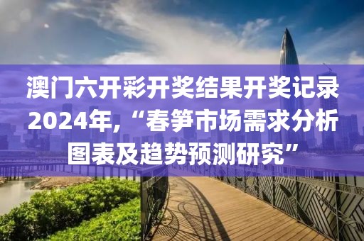 澳门六开彩开奖结果开奖记录2024年,“春笋市场需求分析图表及趋势预测研究”