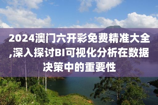 2024澳门六开彩免费精准大全,深入探讨BI可视化分析在数据决策中的重要性