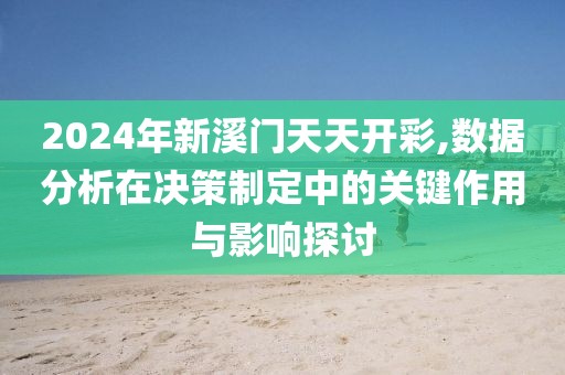 2024年新溪门天天开彩,数据分析在决策制定中的关键作用与影响探讨