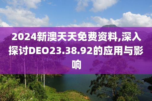 2024新澳天天免费资料,深入探讨DEO23.38.92的应用与影响