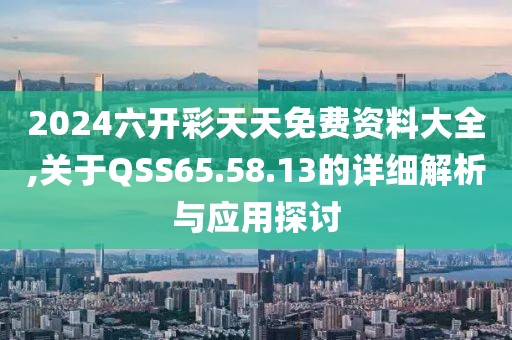 2024六开彩天天免费资料大全,关于QSS65.58.13的详细解析与应用探讨