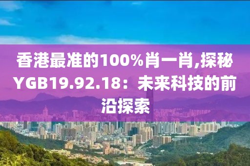香港最准的100%肖一肖,探秘YGB19.92.18：未来科技的前沿探索